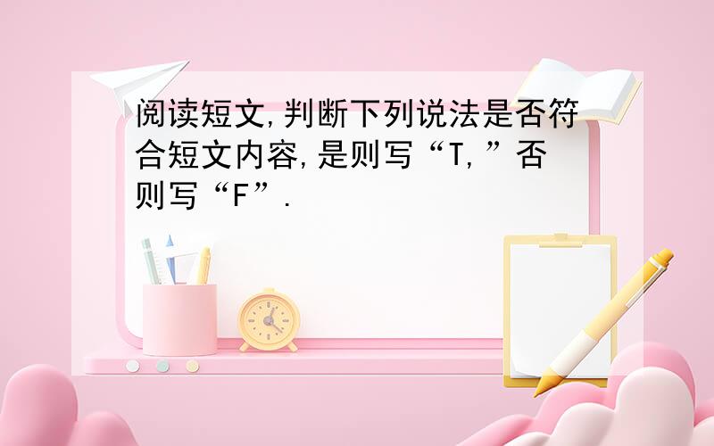 阅读短文,判断下列说法是否符合短文内容,是则写“T,”否则写“F”.