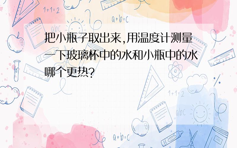 把小瓶子取出来,用温度计测量一下玻璃杯中的水和小瓶中的水哪个更热?