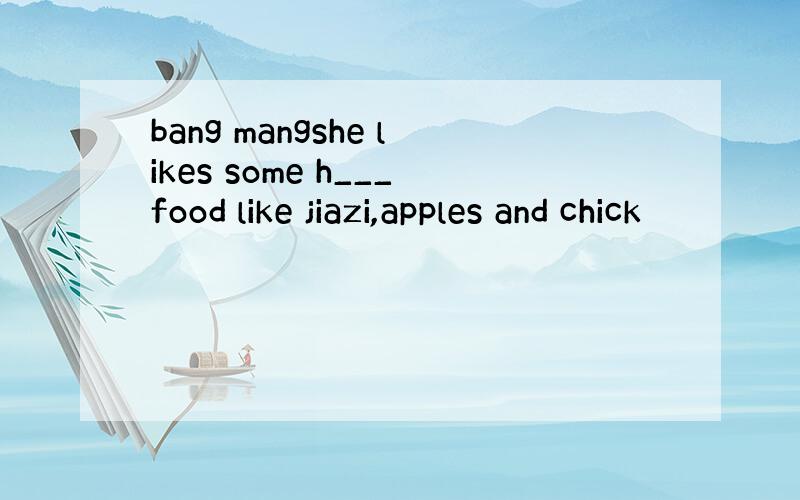 bang mangshe likes some h___food like jiazi,apples and chick