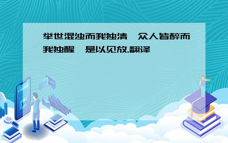 举世混浊而我独清,众人皆醉而我独醒,是以见放.翻译