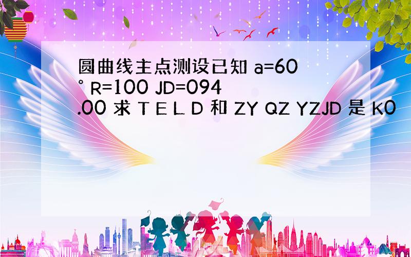 圆曲线主点测设已知 a=60° R=100 JD=094.00 求 T E L D 和 ZY QZ YZJD 是 K0