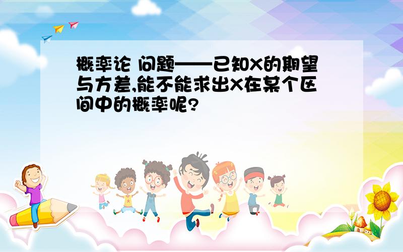 概率论 问题——已知X的期望与方差,能不能求出X在某个区间中的概率呢?