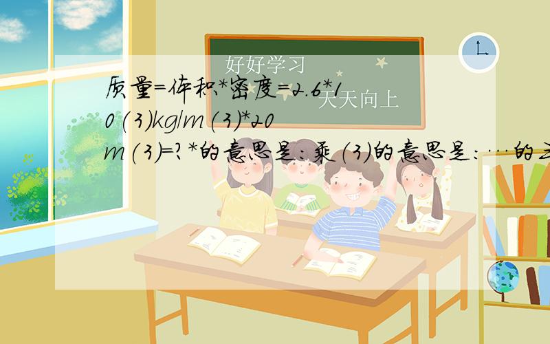 质量=体积＊密度=2.6*10(3)kg/m(3)*20m(3)＝?＊的意思是：乘（3）的意思是：…的三次方\的意思是：