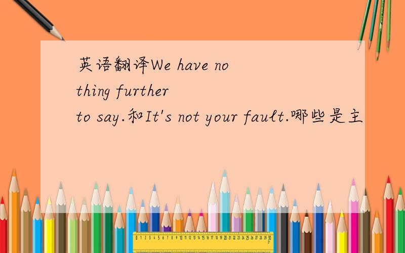 英语翻译We have nothing further to say.和It's not your fault.哪些是主