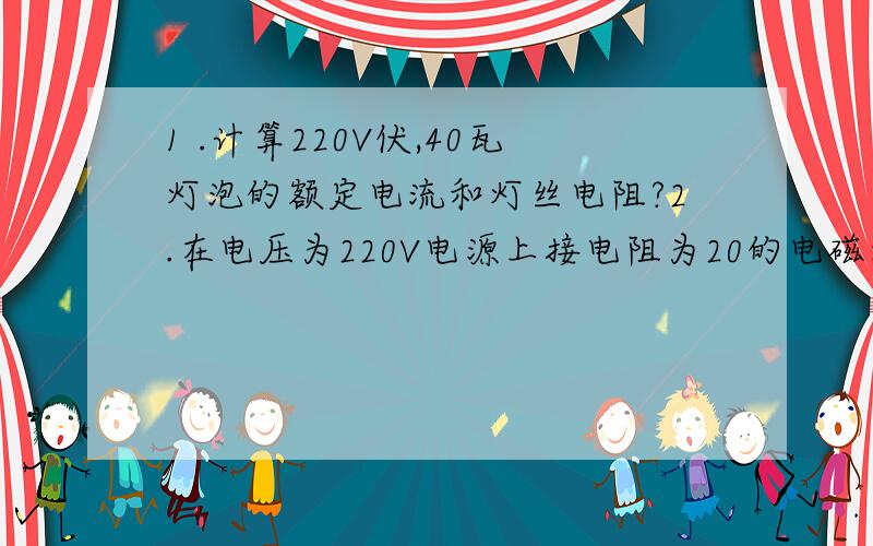 1 .计算220V伏,40瓦灯泡的额定电流和灯丝电阻?2.在电压为220V电源上接电阻为20的电磁炉,它的电功率?