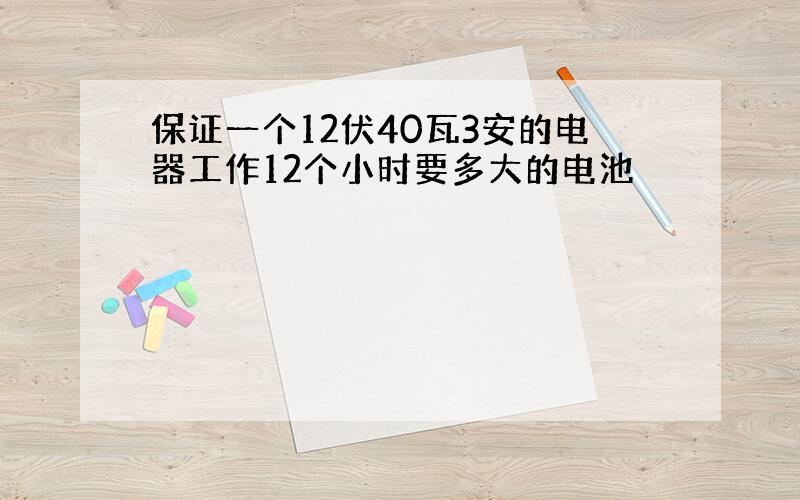 保证一个12伏40瓦3安的电器工作12个小时要多大的电池