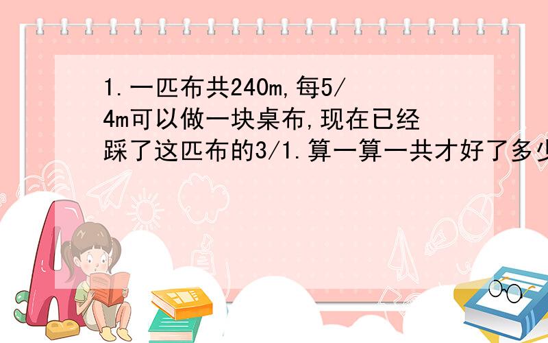 1.一匹布共240m,每5/4m可以做一块桌布,现在已经踩了这匹布的3/1.算一算一共才好了多少块桌布?（解方程）