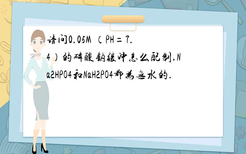 请问0.05M （PH=7.4）的磷酸钠缓冲怎么配制,Na2HPO4和NaH2PO4都为无水的.