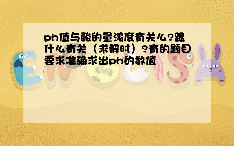 ph值与酸的量浓度有关么?跟什么有关（求解时）?有的题目要求准确求出ph的数值