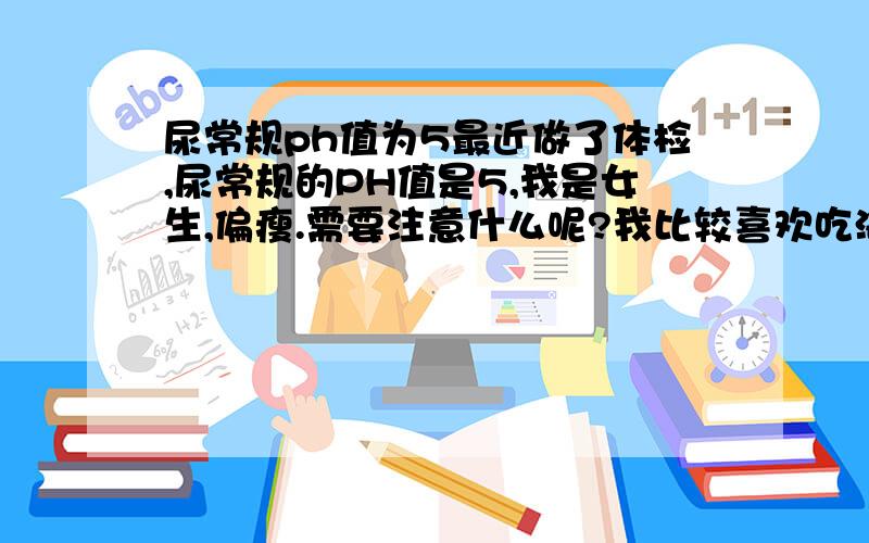 尿常规ph值为5最近做了体检,尿常规的PH值是5,我是女生,偏瘦.需要注意什么呢?我比较喜欢吃海鲜的.