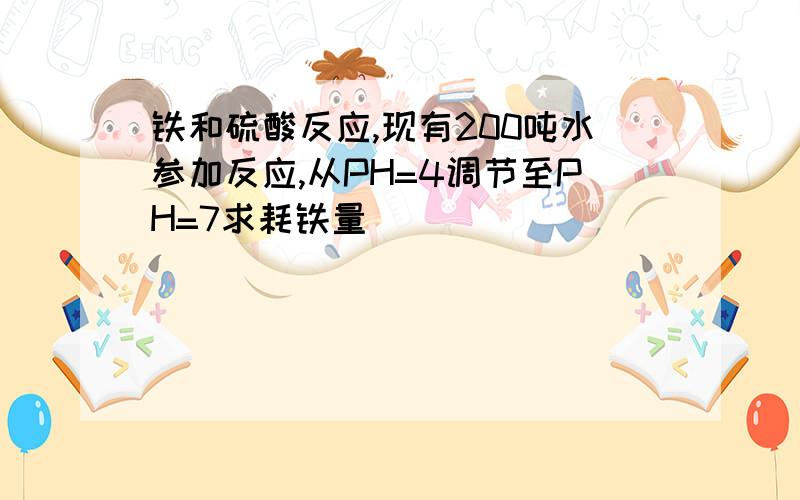 铁和硫酸反应,现有200吨水参加反应,从PH=4调节至PH=7求耗铁量