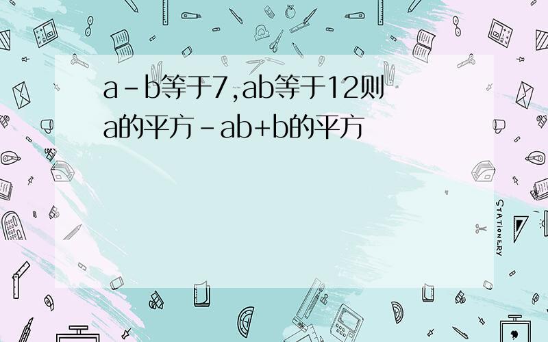 a-b等于7,ab等于12则a的平方-ab+b的平方