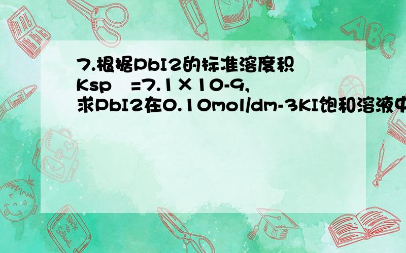 7.根据PbI2的标准溶度积Ksp〇=7.1×10-9,求PbI2在0.10mol/dm-3KI饱和溶液中Pb2+的浓度