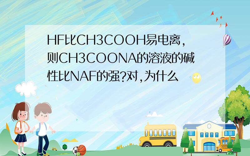 HF比CH3COOH易电离,则CH3COONA的溶液的碱性比NAF的强?对,为什么