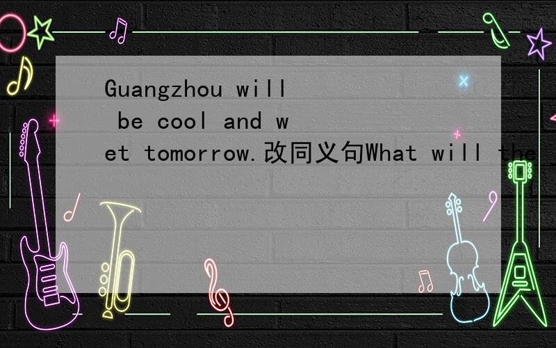 Guangzhou will be cool and wet tomorrow.改同义句What will the __