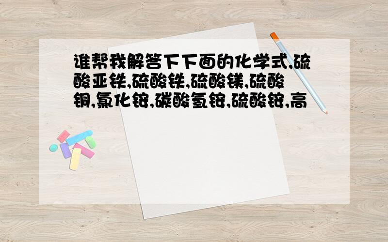 谁帮我解答下下面的化学式,硫酸亚铁,硫酸铁,硫酸镁,硫酸铜,氯化铵,碳酸氢铵,硫酸铵,高