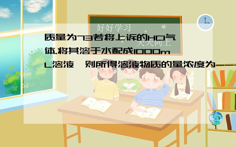 质量为73若将上诉的HCI气体.将其溶于水配成1000mL溶液,则所得溶液物质的量浓度为------?