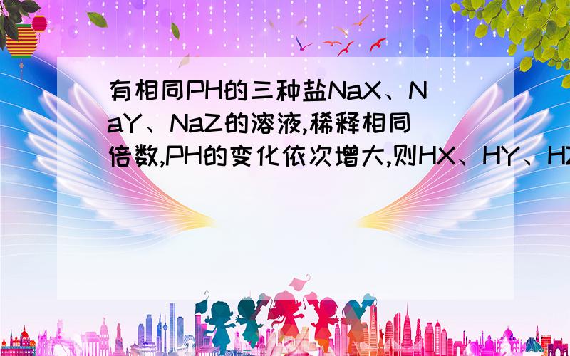 有相同PH的三种盐NaX、NaY、NaZ的溶液,稀释相同倍数,PH的变化依次增大,则HX、HY、HZ的酸性由强到弱的