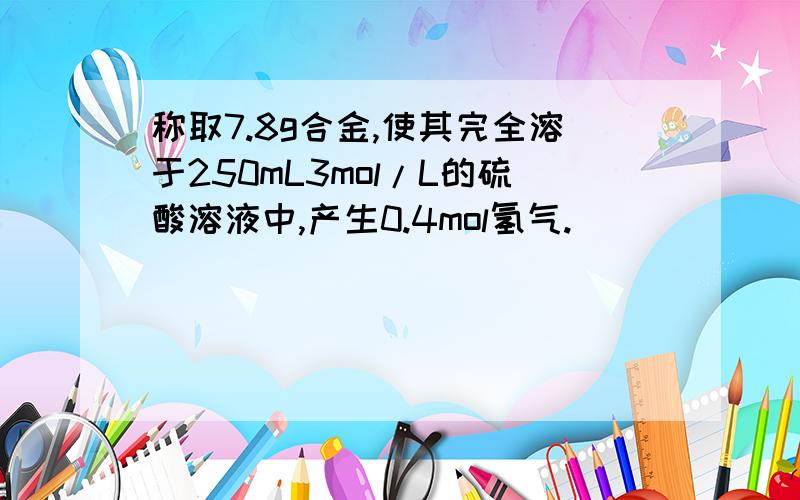 称取7.8g合金,使其完全溶于250mL3mol/L的硫酸溶液中,产生0.4mol氢气.