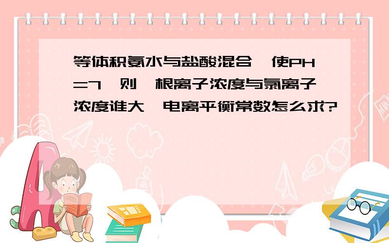 等体积氨水与盐酸混合,使PH=7,则铵根离子浓度与氯离子浓度谁大,电离平衡常数怎么求?