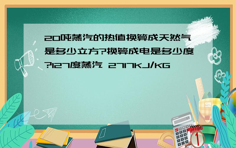 20吨蒸汽的热值换算成天然气是多少立方?换算成电是多少度?127度蒸汽 2717KJ/KG