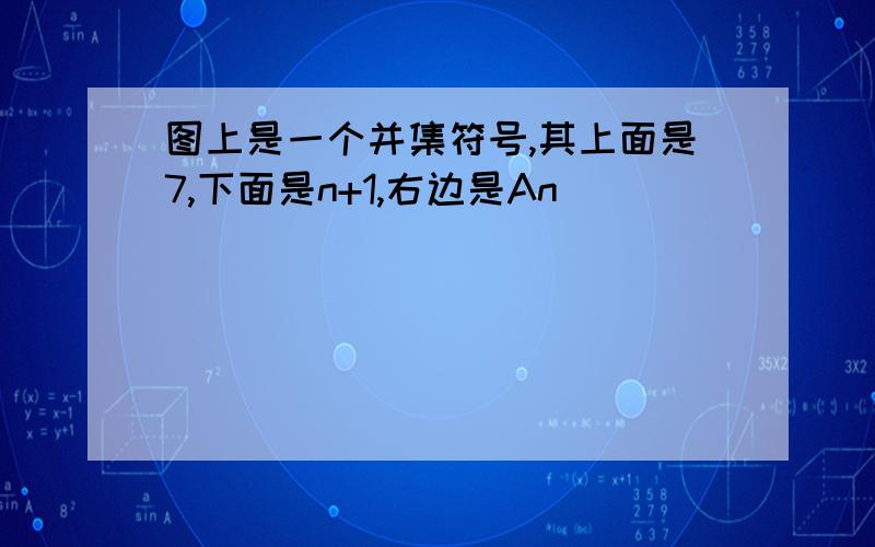 图上是一个并集符号,其上面是7,下面是n+1,右边是An