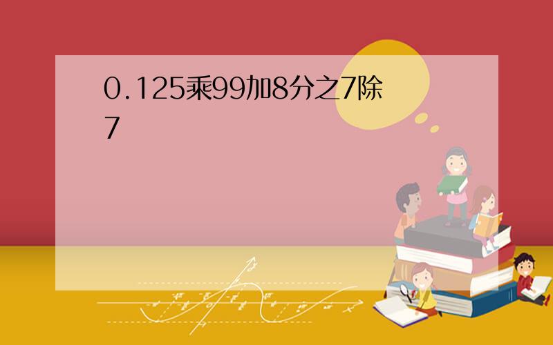 0.125乘99加8分之7除7