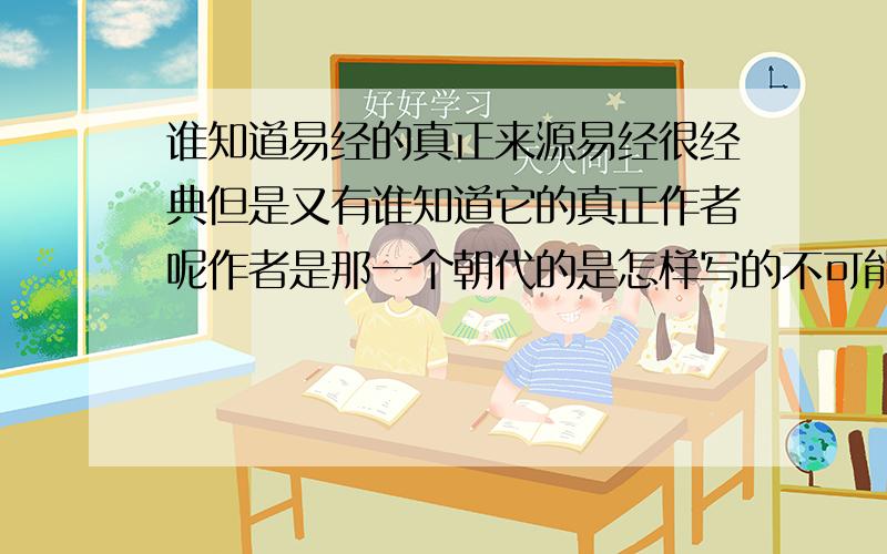 谁知道易经的真正来源易经很经典但是又有谁知道它的真正作者呢作者是那一个朝代的是怎样写的不可能是一个人完成的吧如果当时的社