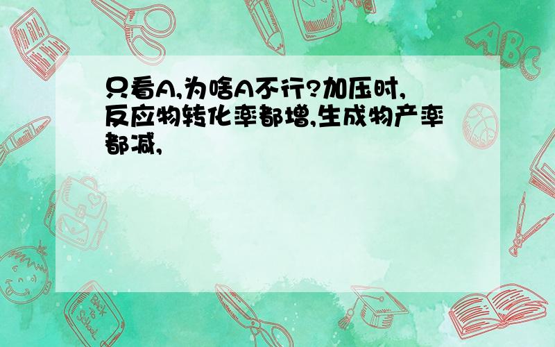 只看A,为啥A不行?加压时,反应物转化率都增,生成物产率都减,