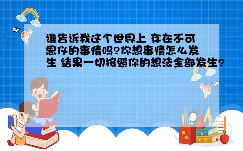 谁告诉我这个世界上 存在不可思仪的事情吗?你想事情怎么发生 结果一切按照你的想法全部发生?