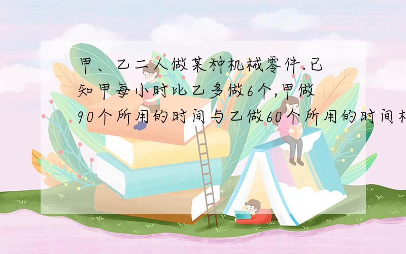 甲、乙二人做某种机械零件.已知甲每小时比乙多做6个,甲做90个所用的时间与乙做60个所用的时间相等.求甲、乙每小时个做零