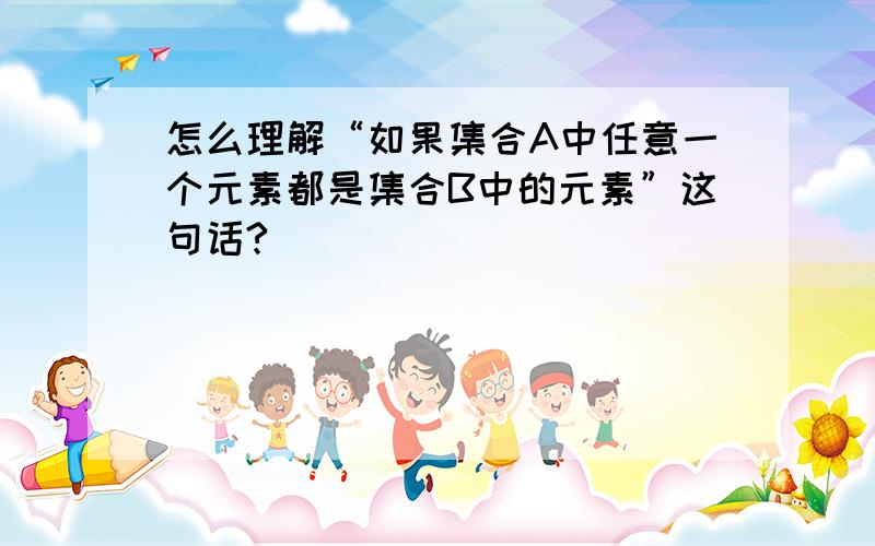 怎么理解“如果集合A中任意一个元素都是集合B中的元素”这句话?