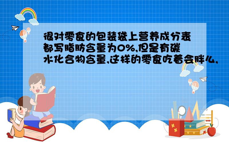 很对零食的包装袋上营养成分表都写脂肪含量为0%,但是有碳水化合物含量,这样的零食吃着会胖么,