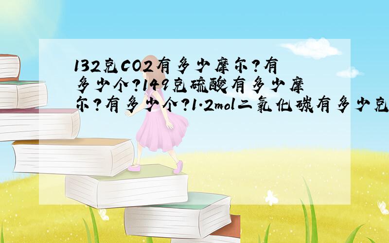 132克CO2有多少摩尔?有多少个?149克硫酸有多少摩尔?有多少个?1.2mol二氧化碳有多少克?有多少个?