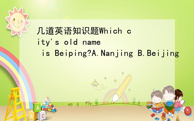 几道英语知识题Which city's old name is Beiping?A.Nanjing B.Beijing