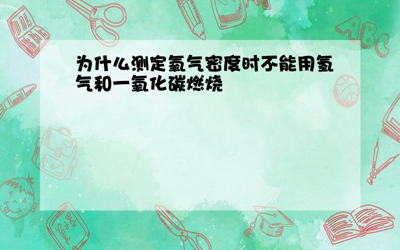 为什么测定氧气密度时不能用氢气和一氧化碳燃烧