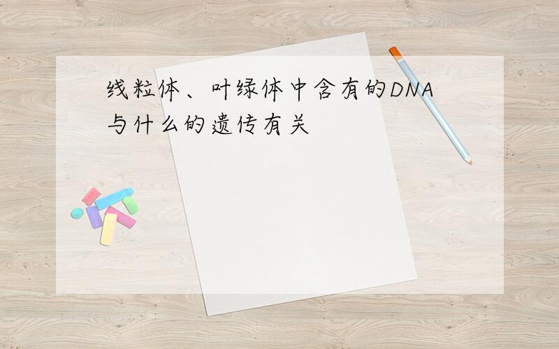 线粒体、叶绿体中含有的DNA与什么的遗传有关