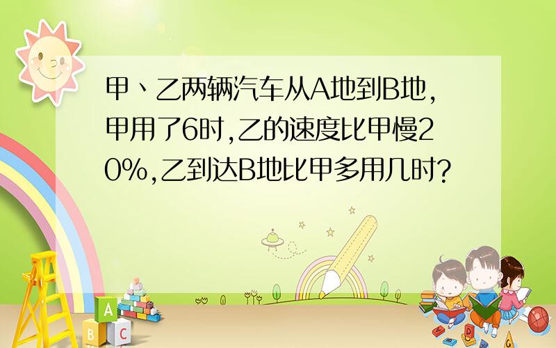 甲丶乙两辆汽车从A地到B地,甲用了6时,乙的速度比甲慢20%,乙到达B地比甲多用几时?