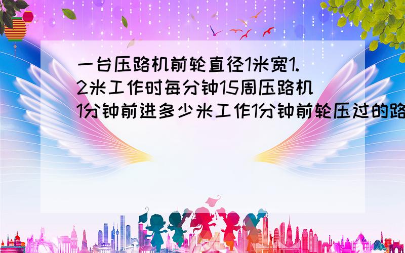 一台压路机前轮直径1米宽1.2米工作时每分钟15周压路机1分钟前进多少米工作1分钟前轮压过的路面是多少平方