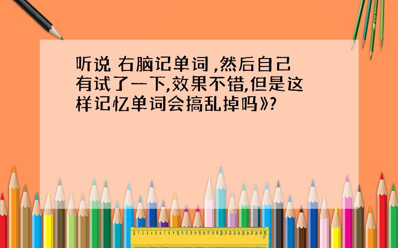 听说 右脑记单词 ,然后自己有试了一下,效果不错,但是这样记忆单词会搞乱掉吗》?