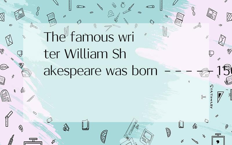 The famous writer William Shakespeare was born -----1564.