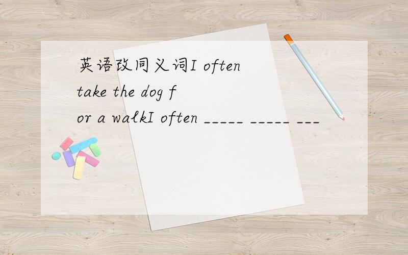 英语改同义词I often take the dog for a walkI often _____ _____ ___