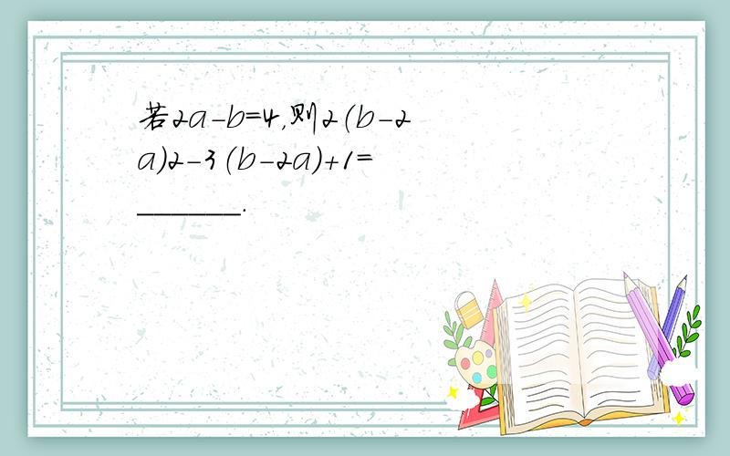 若2a-b=4，则2（b-2a）2-3（b-2a）+1=______．