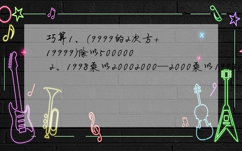 巧算1、（9999的2次方+19999）除以500000 2、1998乘以20002000—2000乘以1998199