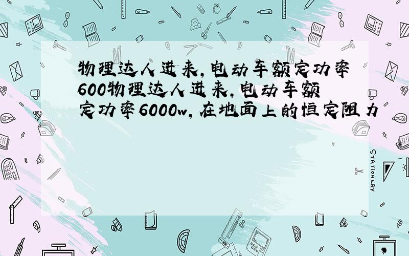 物理达人进来,电动车额定功率600物理达人进来,电动车额定功率6000w,在地面上的恒定阻力