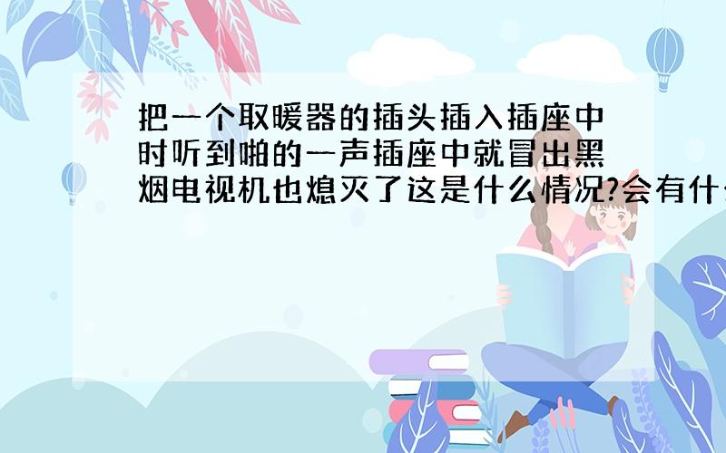 把一个取暖器的插头插入插座中时听到啪的一声插座中就冒出黑烟电视机也熄灭了这是什么情况?会有什么后果