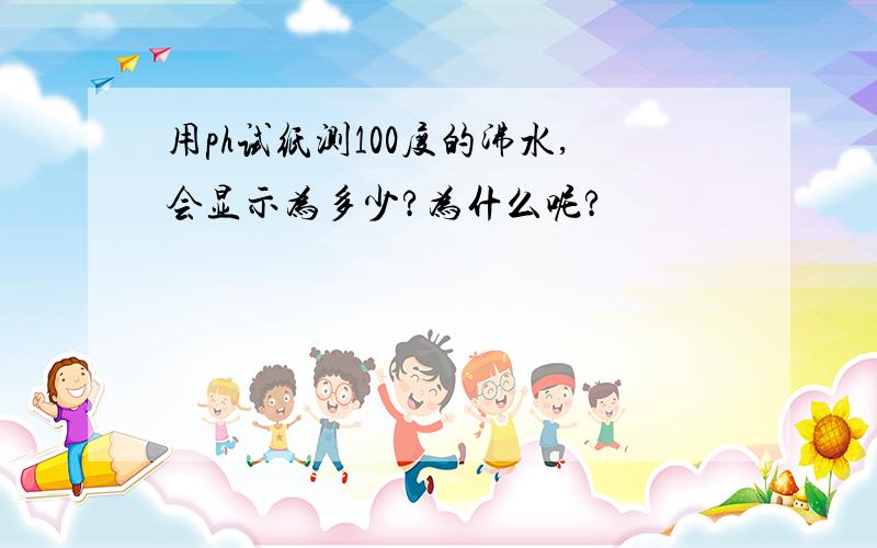 用ph试纸测100度的沸水,会显示为多少?为什么呢?