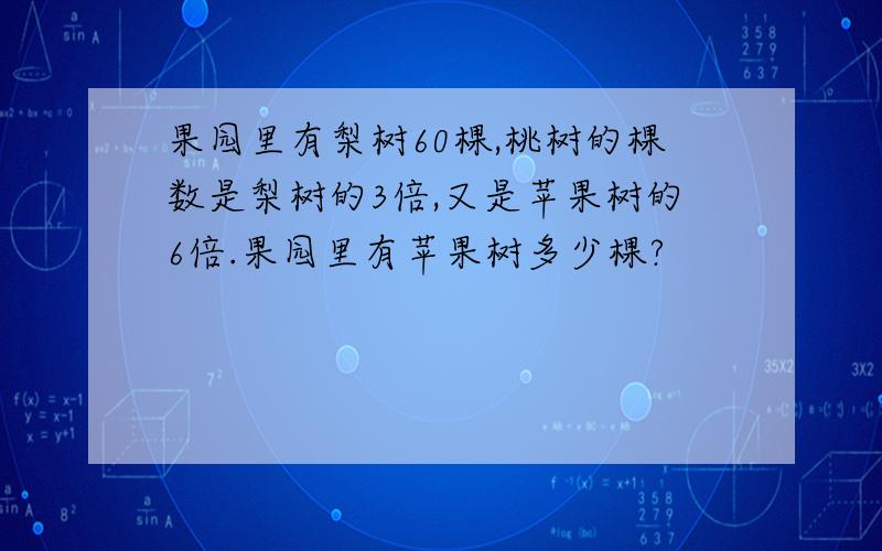 果园里有梨树60棵,桃树的棵数是梨树的3倍,又是苹果树的6倍.果园里有苹果树多少棵?