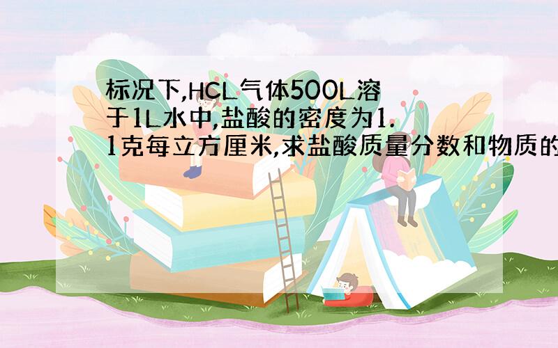 标况下,HCL气体500L溶于1L水中,盐酸的密度为1.1克每立方厘米,求盐酸质量分数和物质的量浓度