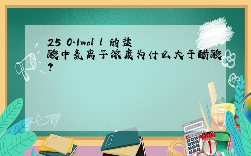 25 0.1mol l 的盐酸中氢离子浓度为什么大于醋酸?